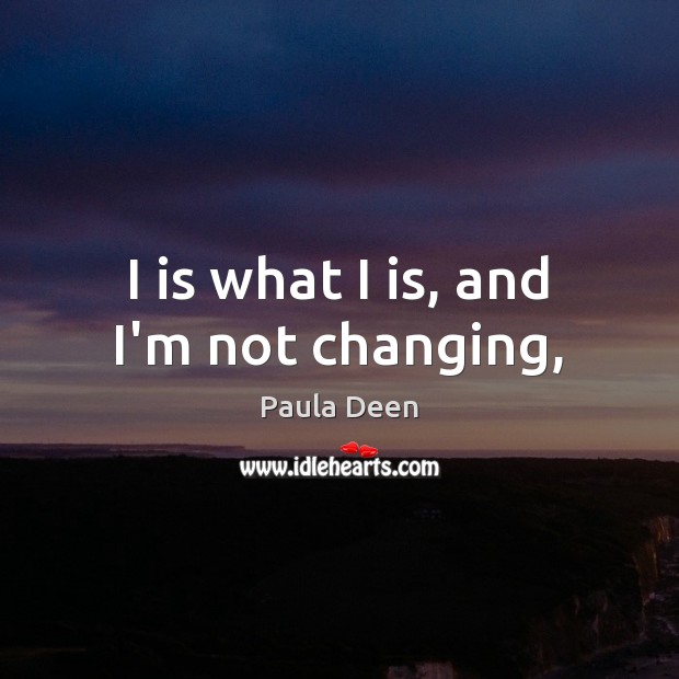 I is what I is, and I’m not changing, Paula Deen Picture Quote