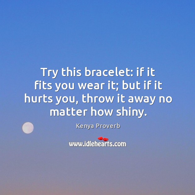 I it fits you wear it; but if it hurts you, throw it away no matter how shiny. Kenya Proverbs Image