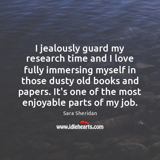 I jealously guard my research time and I love fully immersing myself Sara Sheridan Picture Quote