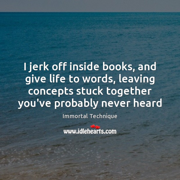 I jerk off inside books, and give life to words, leaving concepts Immortal Technique Picture Quote