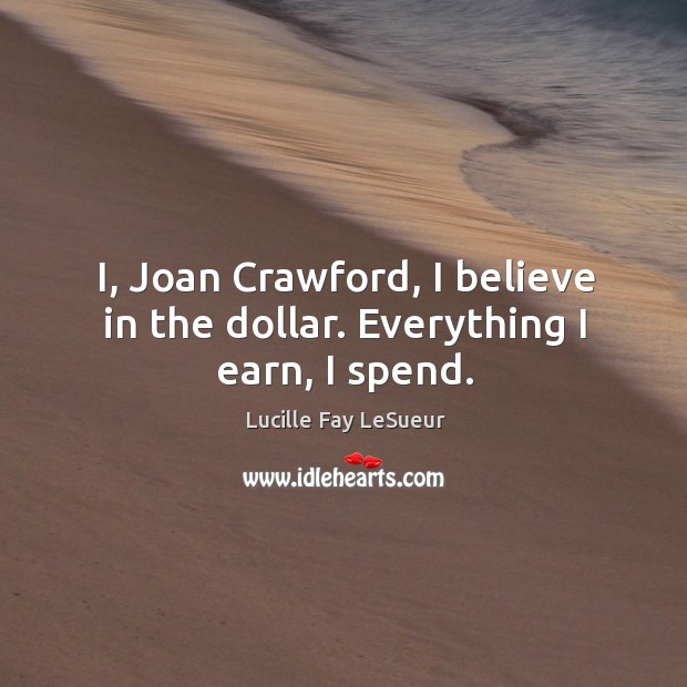 I, joan crawford, I believe in the dollar. Everything I earn, I spend. Lucille Fay LeSueur Picture Quote