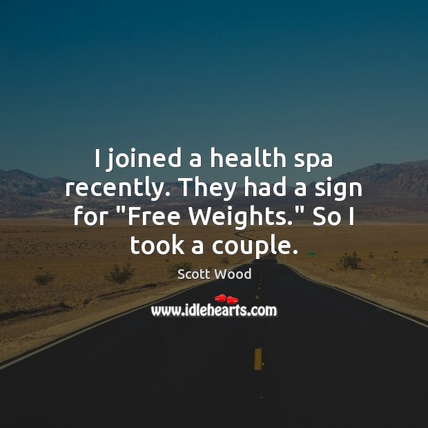 I joined a health spa recently. They had a sign for “Free Weights.” So I took a couple. Scott Wood Picture Quote