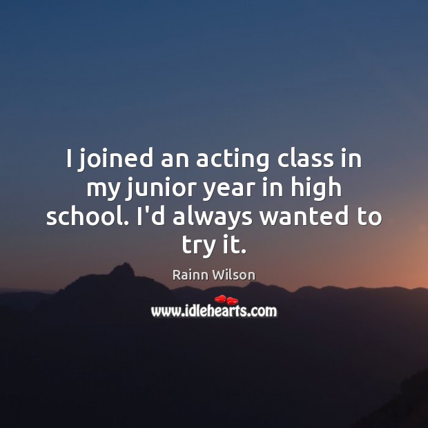 I joined an acting class in my junior year in high school. I’d always wanted to try it. Rainn Wilson Picture Quote