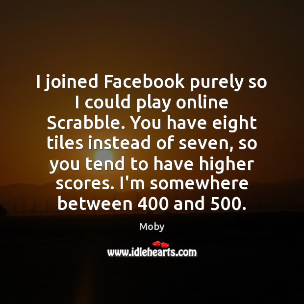 I joined Facebook purely so I could play online Scrabble. You have Moby Picture Quote
