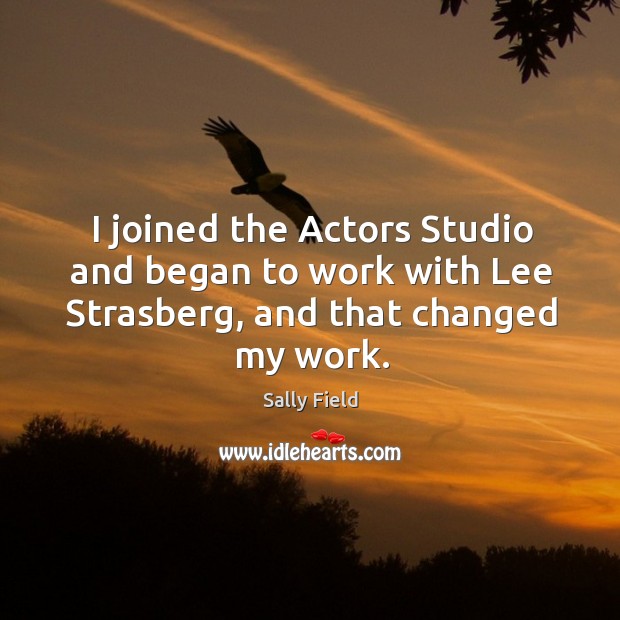 I joined the actors studio and began to work with lee strasberg, and that changed my work. Sally Field Picture Quote