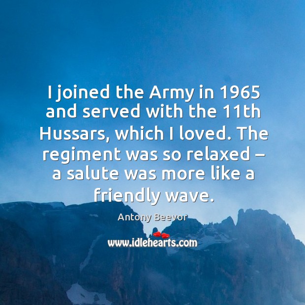 I joined the army in 1965 and served with the 11th hussars, which I loved. Antony Beevor Picture Quote