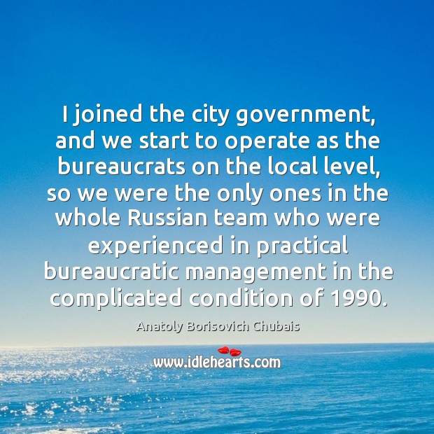 I joined the city government, and we start to operate as the bureaucrats on the local level Anatoly Borisovich Chubais Picture Quote
