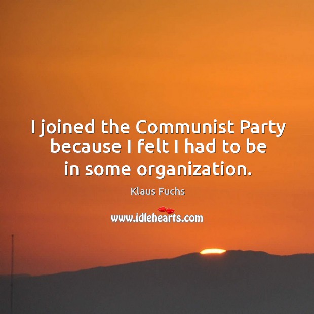 I joined the communist party because I felt I had to be in some organization. Klaus Fuchs Picture Quote