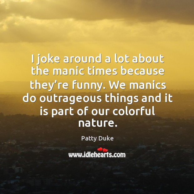 I joke around a lot about the manic times because they’re funny. Patty Duke Picture Quote