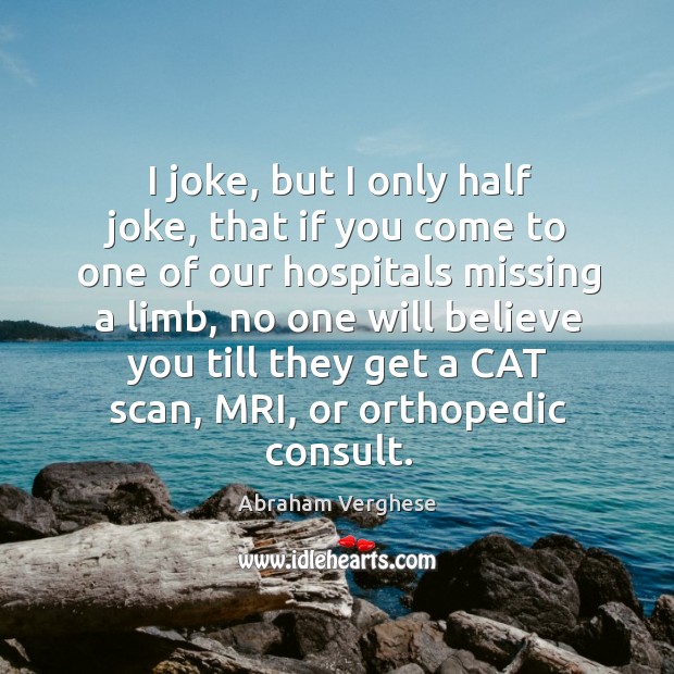 I joke, but I only half joke, that if you come to Abraham Verghese Picture Quote