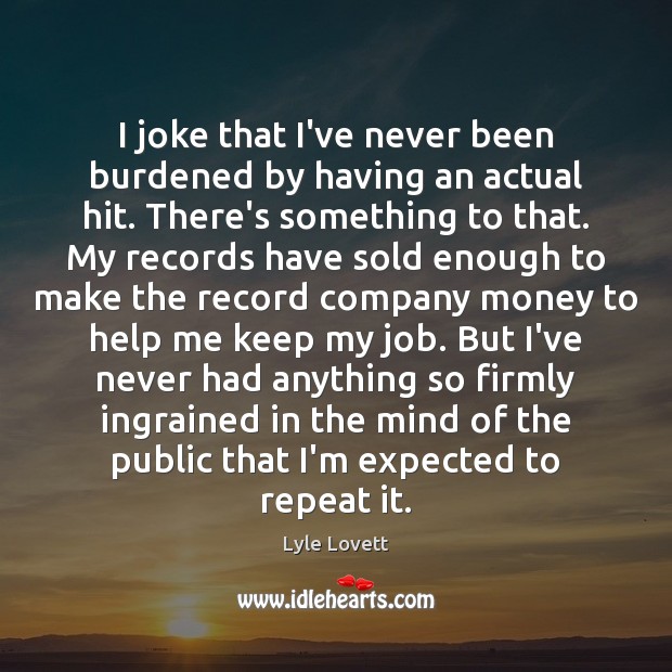 I joke that I’ve never been burdened by having an actual hit. Lyle Lovett Picture Quote