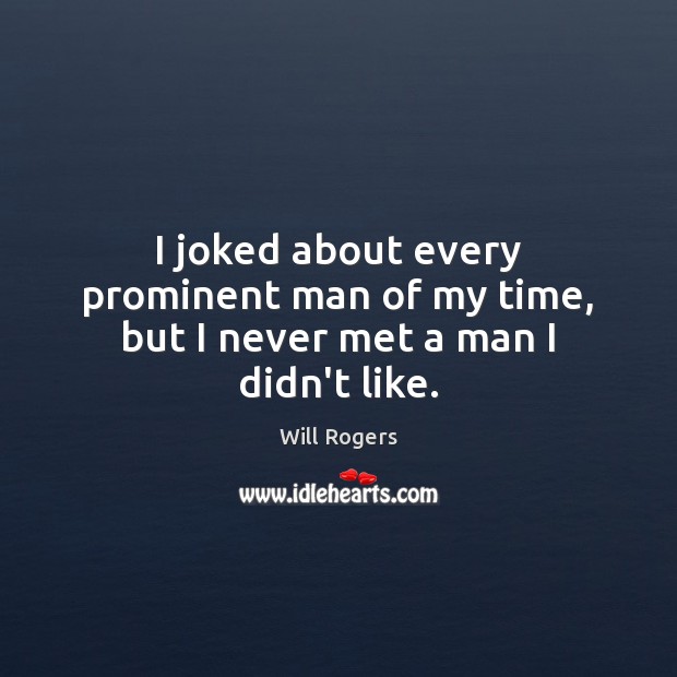 I joked about every prominent man of my time, but I never met a man I didn’t like. Will Rogers Picture Quote