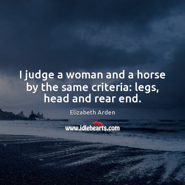 I judge a woman and a horse by the same criteria: legs, head and rear end. Elizabeth Arden Picture Quote