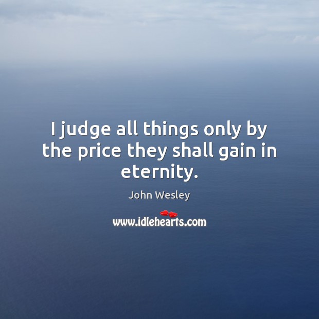 I judge all things only by the price they shall gain in eternity. John Wesley Picture Quote
