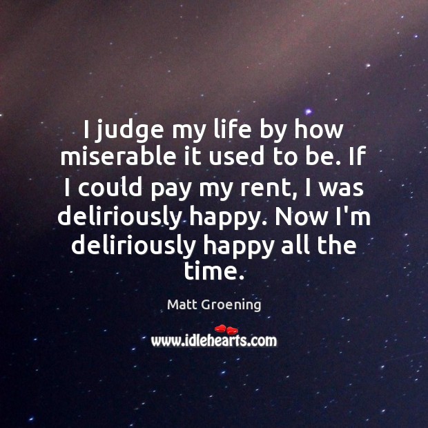 I judge my life by how miserable it used to be. If Matt Groening Picture Quote