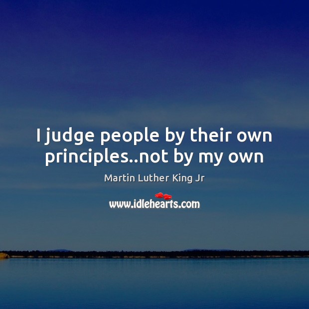 I judge people by their own principles..not by my own Image