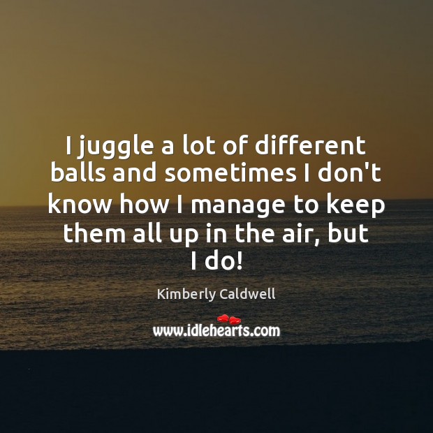 I juggle a lot of different balls and sometimes I don’t know Kimberly Caldwell Picture Quote