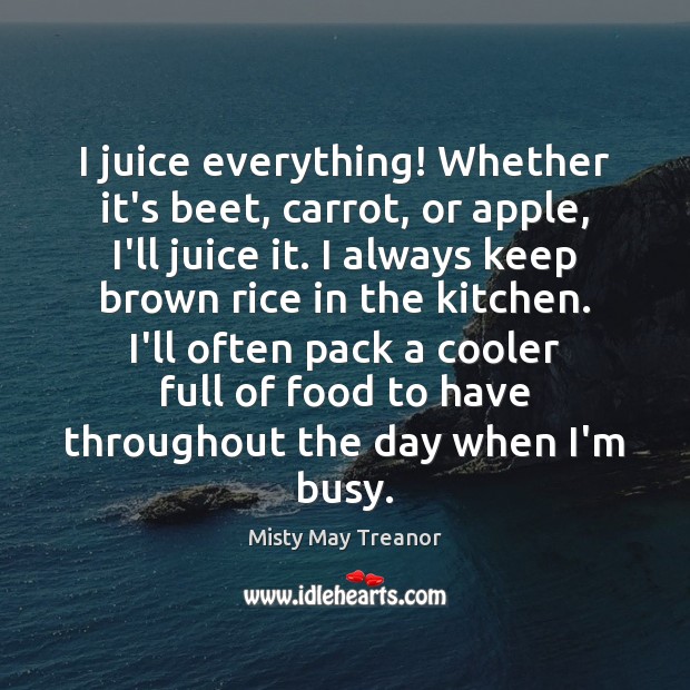 I juice everything! Whether it’s beet, carrot, or apple, I’ll juice it. Misty May Treanor Picture Quote