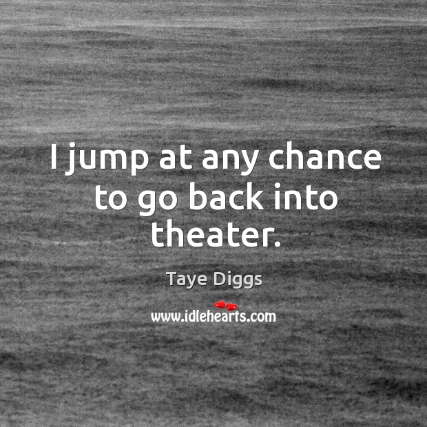 I jump at any chance to go back into theater. Taye Diggs Picture Quote