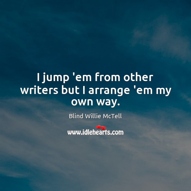 I jump ’em from other writers but I arrange ’em my own way. Blind Willie McTell Picture Quote