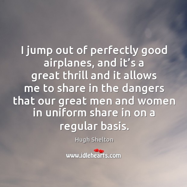 I jump out of perfectly good airplanes, and it’s a great thrill and it allows me to share Hugh Shelton Picture Quote