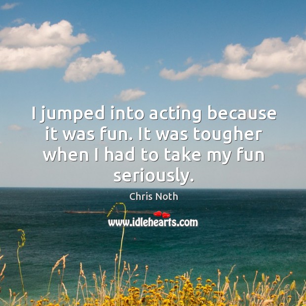 I jumped into acting because it was fun. It was tougher when I had to take my fun seriously. Chris Noth Picture Quote
