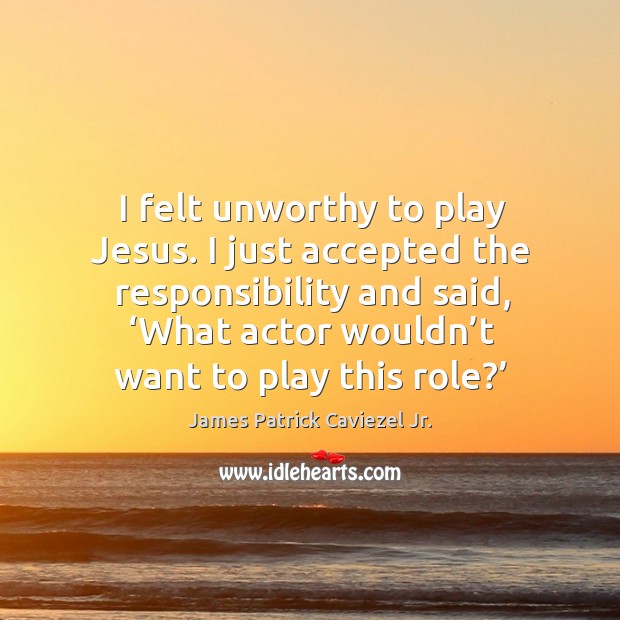 I just accepted the responsibility and said, ‘what actor wouldn’t want to play this role?’ James Patrick Caviezel Jr. Picture Quote
