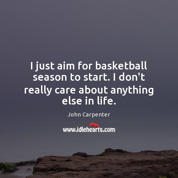 I just aim for basketball season to start. I don’t really care John Carpenter Picture Quote