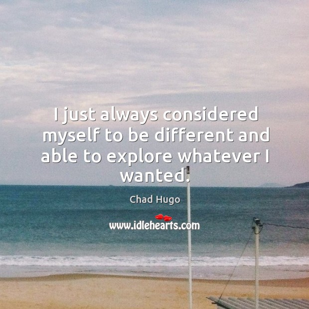 I just always considered myself to be different and able to explore whatever I wanted. Chad Hugo Picture Quote