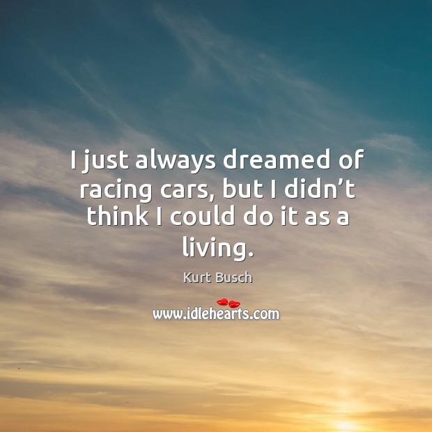 I just always dreamed of racing cars, but I didn’t think I could do it as a living. Kurt Busch Picture Quote
