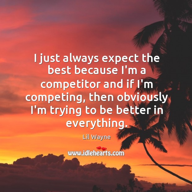 I just always expect the best because I’m a competitor and if Image