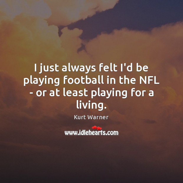 I just always felt I’d be playing football in the NFL – or at least playing for a living. Kurt Warner Picture Quote