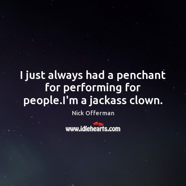 I just always had a penchant for performing for people.I’m a jackass clown. Image