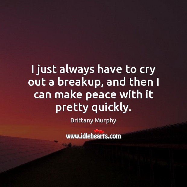 I just always have to cry out a breakup, and then I can make peace with it pretty quickly. Brittany Murphy Picture Quote