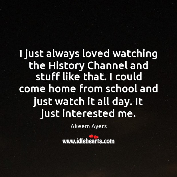 I just always loved watching the History Channel and stuff like that. Akeem Ayers Picture Quote