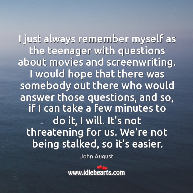 I just always remember myself as the teenager with questions about movies John August Picture Quote
