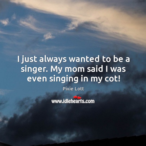 I just always wanted to be a singer. My mom said I was even singing in my cot! Pixie Lott Picture Quote