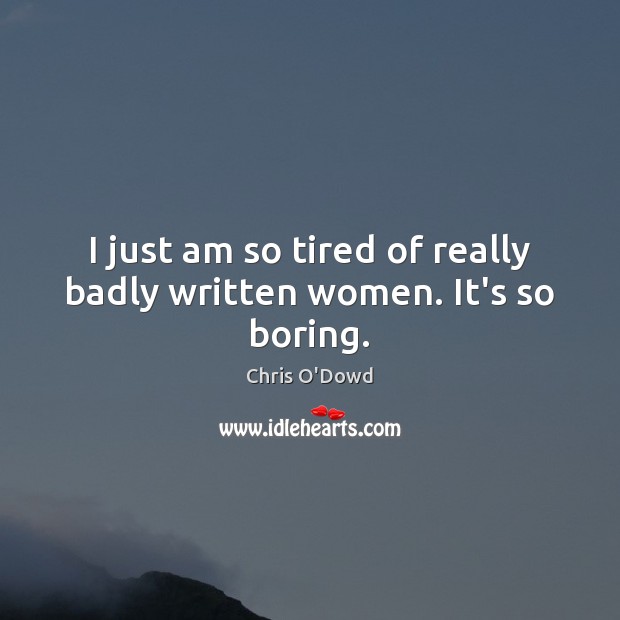 I just am so tired of really badly written women. It’s so boring. Image