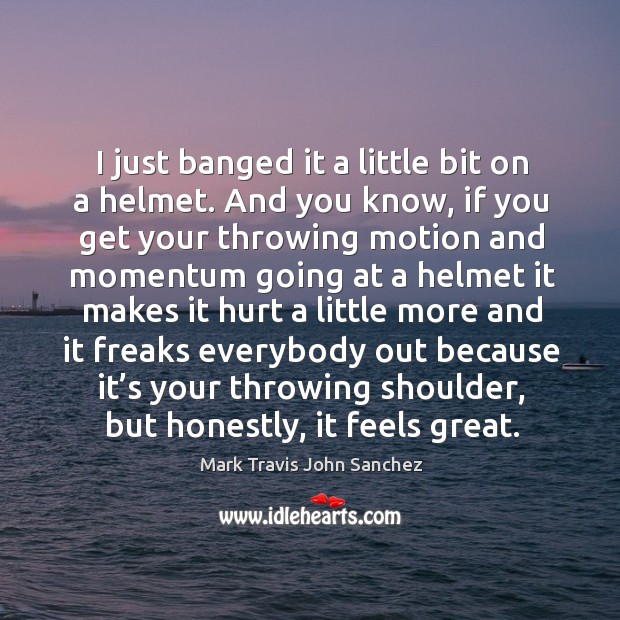 I just banged it a little bit on a helmet. And you know, if you get your throwing Mark Travis John Sanchez Picture Quote
