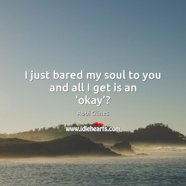 I just bared my soul to you and all I get is an ‘okay’? Abbi Glines Picture Quote