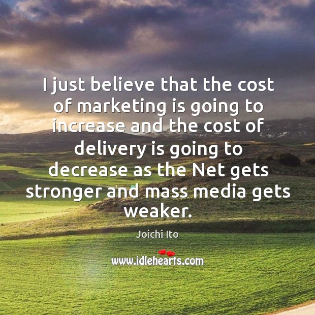 I just believe that the cost of marketing is going to increase and the cost of delivery Joichi Ito Picture Quote