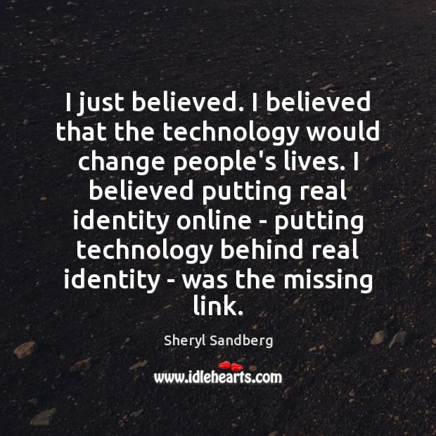 I just believed. I believed that the technology would change people’s lives. Sheryl Sandberg Picture Quote