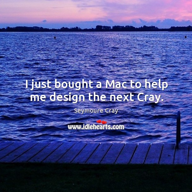 I just bought a mac to help me design the next cray. Seymoure Cray Picture Quote