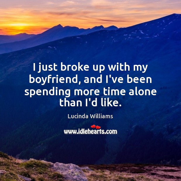 I just broke up with my boyfriend, and I’ve been spending more time alone than I’d like. Lucinda Williams Picture Quote
