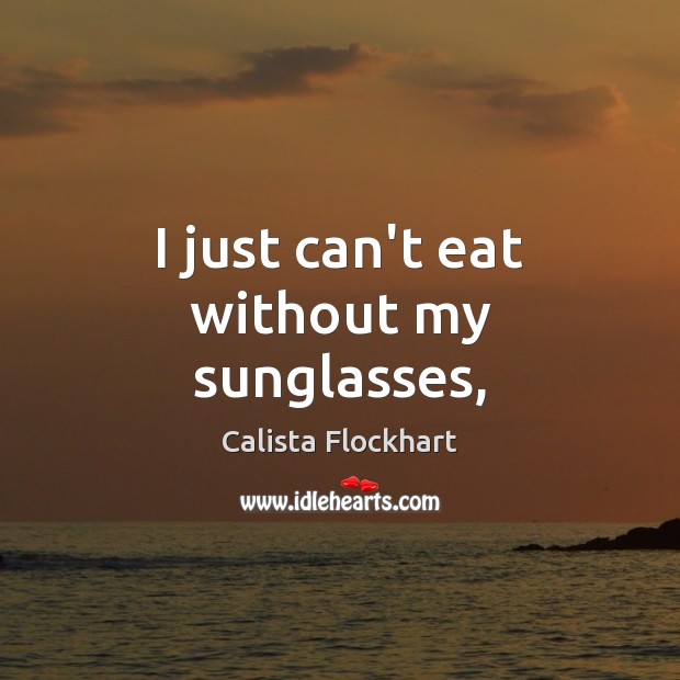 I just can’t eat without my sunglasses, Calista Flockhart Picture Quote