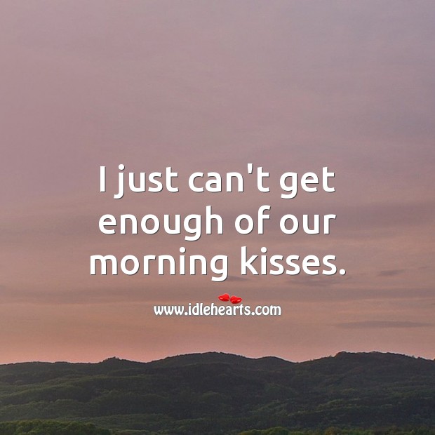 I just can’t get enough of our morning kisses. 