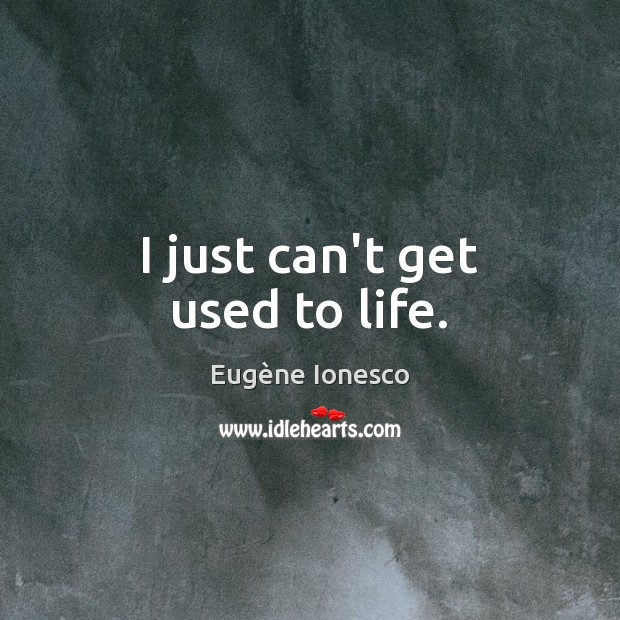 I just can’t get used to life. Eugène Ionesco Picture Quote