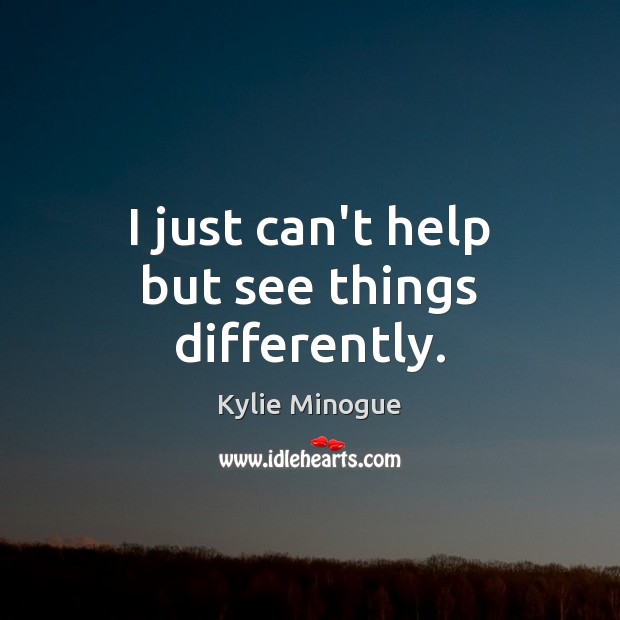 I just can’t help but see things differently. Kylie Minogue Picture Quote