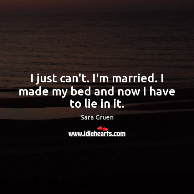 I just can’t. I’m married. I made my bed and now I have to lie in it. Sara Gruen Picture Quote