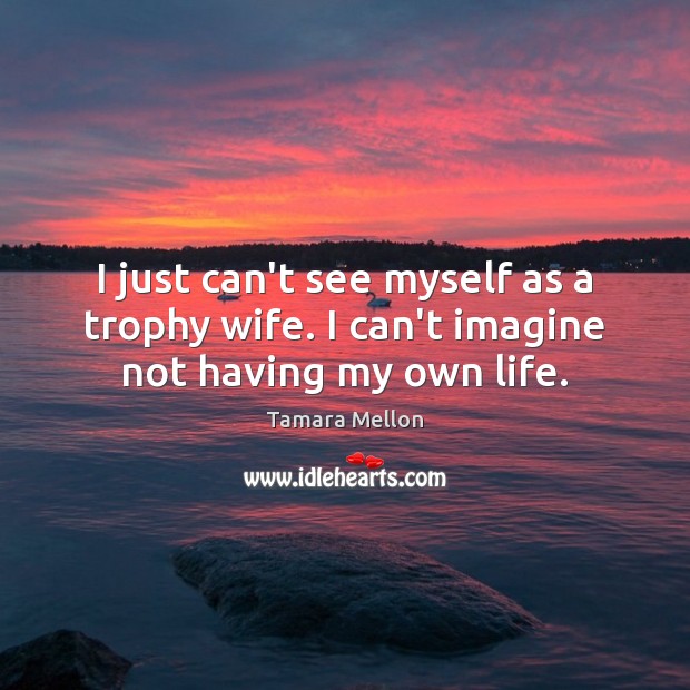 I just can’t see myself as a trophy wife. I can’t imagine not having my own life. Image